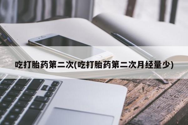 堕胎药联系方式吃打胎药第二次(吃打胎药第二次月经量少)