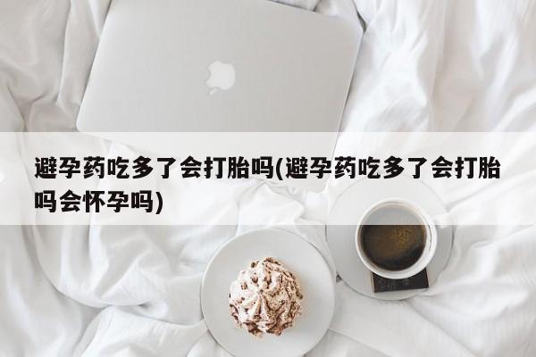 堕胎药联系方式避孕药吃多了会打胎吗(避孕药吃多了会打胎吗会怀孕吗)