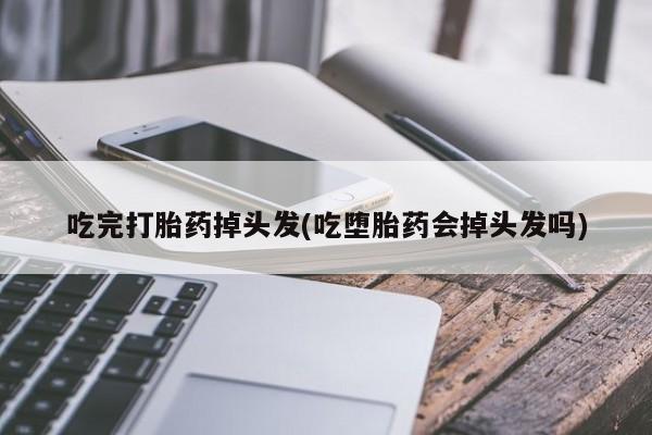 堕胎药联系方式吃完打胎药掉头发(吃堕胎药会掉头发吗)