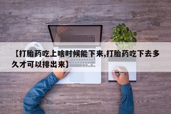 堕胎药联系方式【打胎药吃上啥时候能下来,打胎药吃下去多久才可以排出来】