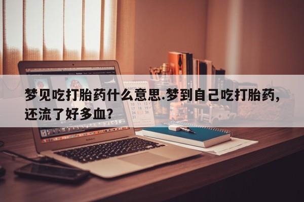 堕胎药联系方式梦见吃打胎药什么意思.梦到自己吃打胎药,还流了好多血？