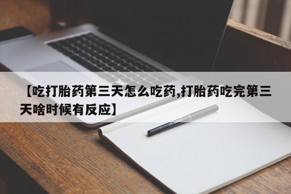 堕胎药联系方式【吃打胎药第三天怎么吃药,打胎药吃完第三天啥时候有反应】