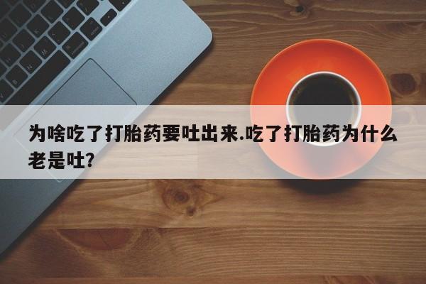 堕胎药联系方式为啥吃了打胎药要吐出来.吃了打胎药为什么老是吐？