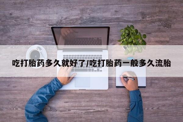 堕胎药联系方式吃打胎药多久就好了/吃打胎药一般多久流胎