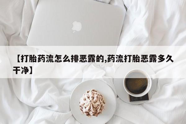 堕胎药联系方式【打胎药流怎么排恶露的,药流打胎恶露多久干净】