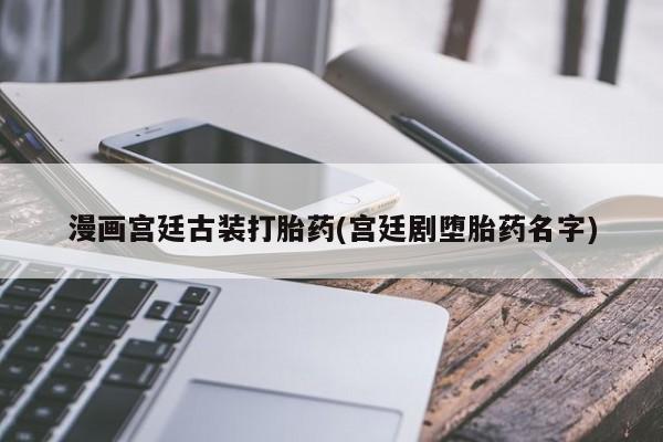 堕胎药联系方式漫画宫廷古装打胎药(宫廷剧堕胎药名字)