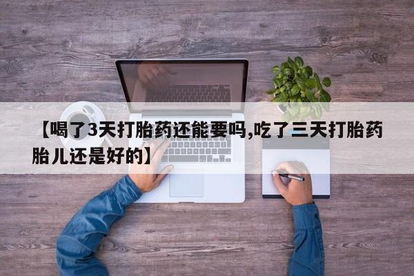 堕胎药联系方式【喝了3天打胎药还能要吗,吃了三天打胎药胎儿还是好的】