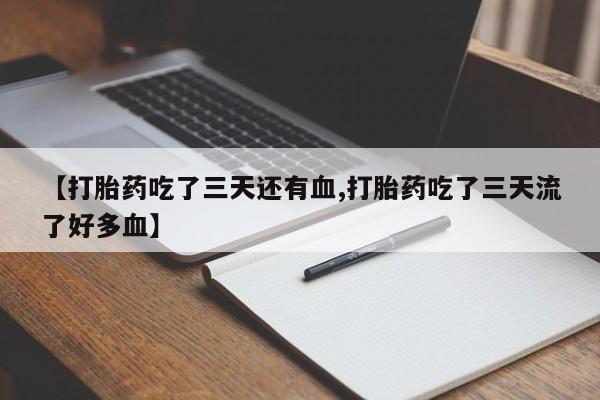堕胎药联系方式【打胎药吃了三天还有血,打胎药吃了三天流了好多血】