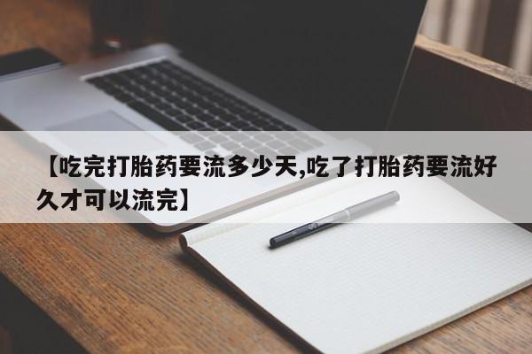 堕胎药联系方式【吃完打胎药要流多少天,吃了打胎药要流好久才可以流完】