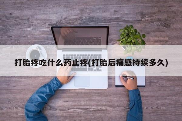 堕胎药联系方式打胎疼吃什么药止疼(打胎后痛感持续多久)