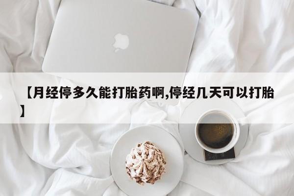 堕胎药联系方式【月经停多久能打胎药啊,停经几天可以打胎】