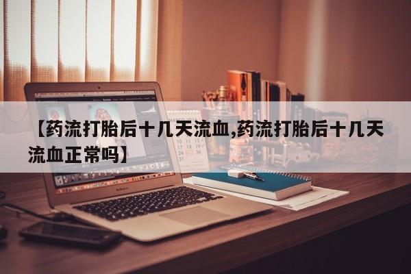 堕胎药联系方式【药流打胎后十几天流血,药流打胎后十几天流血正常吗】