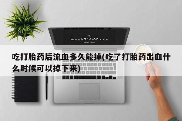 堕胎药联系方式吃打胎药后流血多久能掉(吃了打胎药出血什么时候可以掉下来)