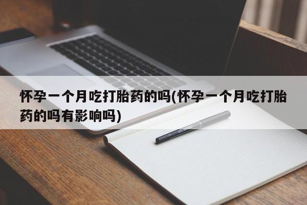 堕胎药联系方式怀孕一个月吃打胎药的吗(怀孕一个月吃打胎药的吗有影响吗)