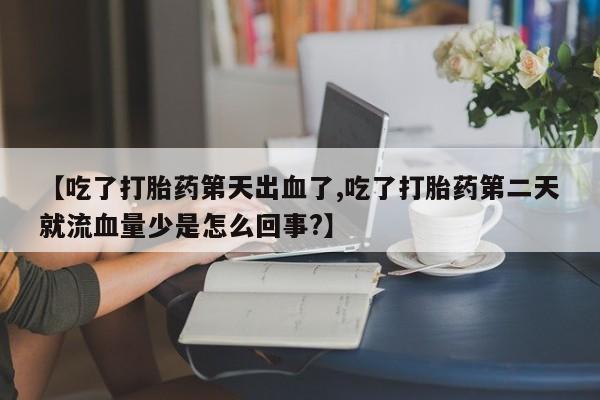 堕胎药联系方式【吃了打胎药第天出血了,吃了打胎药第二天就流血量少是怎么回事?】