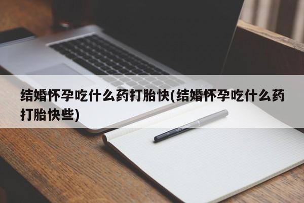 堕胎药联系方式结婚怀孕吃什么药打胎快(结婚怀孕吃什么药打胎快些)