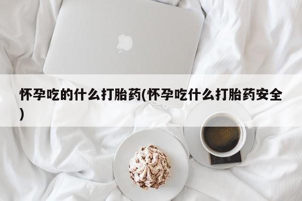 堕胎药联系方式怀孕吃的什么打胎药(怀孕吃什么打胎药安全)