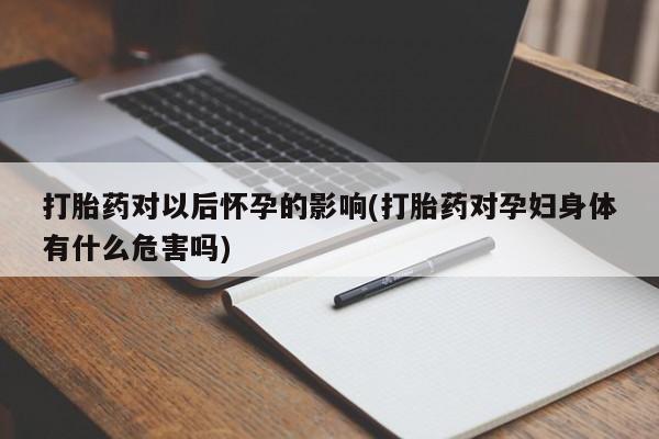 堕胎药联系方式打胎药对以后怀孕的影响(打胎药对孕妇身体有什么危害吗)