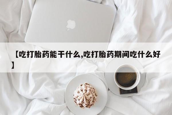 堕胎药联系方式【吃打胎药能干什么,吃打胎药期间吃什么好】