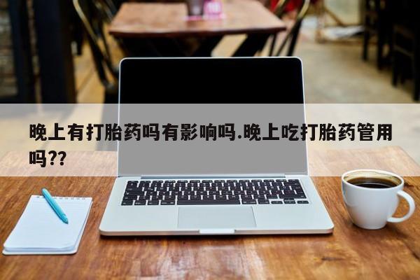 堕胎药联系方式晚上有打胎药吗有影响吗.晚上吃打胎药管用吗?？