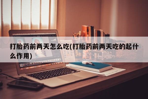 堕胎药联系方式打胎药前两天怎么吃(打胎药前两天吃的起什么作用)