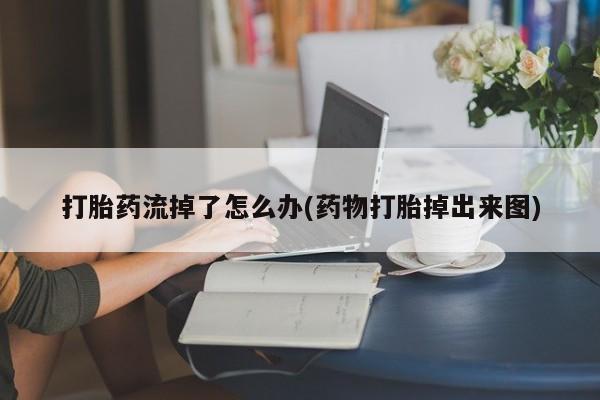 堕胎药联系方式打胎药流掉了怎么办(药物打胎掉出来图)