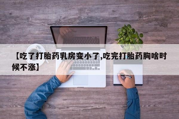 堕胎药联系方式【吃了打胎药乳房变小了,吃完打胎药胸啥时候不涨】