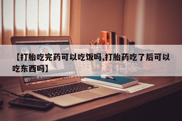 堕胎药联系方式【打胎吃完药可以吃饭吗,打胎药吃了后可以吃东西吗】