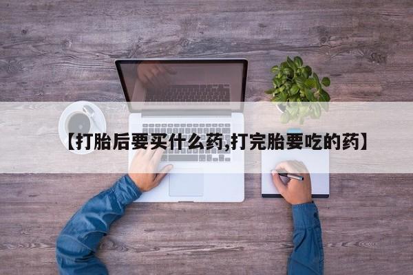 堕胎药联系方式【打胎后要买什么药,打完胎要吃的药】