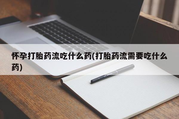 堕胎药联系方式怀孕打胎药流吃什么药(打胎药流需要吃什么药)