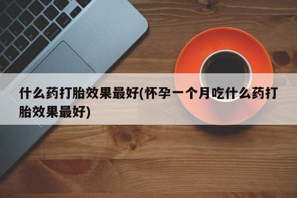 堕胎药联系方式什么药打胎效果最好(怀孕一个月吃什么药打胎效果最好)