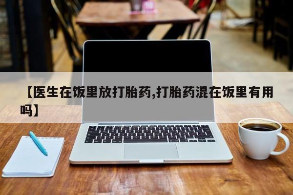 堕胎药联系方式【医生在饭里放打胎药,打胎药混在饭里有用吗】
