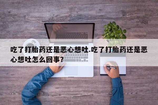 堕胎药联系方式吃了打胎药还是恶心想吐.吃了打胎药还是恶心想吐怎么回事？