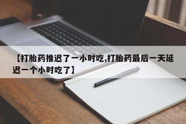 堕胎药联系方式【打胎药推迟了一小时吃,打胎药最后一天延迟一个小时吃了】