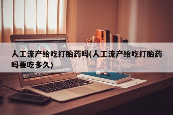 堕胎药联系方式人工流产给吃打胎药吗(人工流产给吃打胎药吗要吃多久)