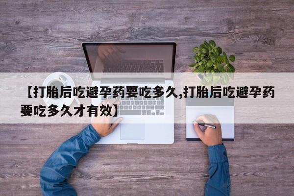 堕胎药联系方式【打胎后吃避孕药要吃多久,打胎后吃避孕药要吃多久才有效】