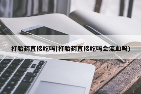 堕胎药联系方式打胎药直接吃吗(打胎药直接吃吗会流血吗)