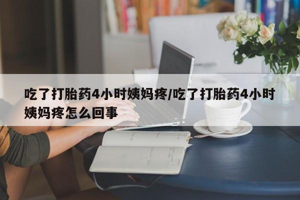 堕胎药联系方式吃了打胎药4小时姨妈疼/吃了打胎药4小时姨妈疼怎么回事