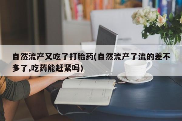 堕胎药联系方式自然流产又吃了打胎药(自然流产了流的差不多了,吃药能赶紧吗)