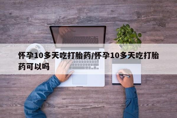 堕胎药联系方式怀孕10多天吃打胎药/怀孕10多天吃打胎药可以吗
