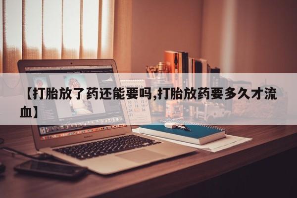 堕胎药联系方式【打胎放了药还能要吗,打胎放药要多久才流血】