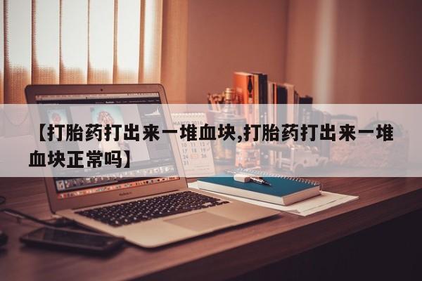 堕胎药联系方式【打胎药打出来一堆血块,打胎药打出来一堆血块正常吗】