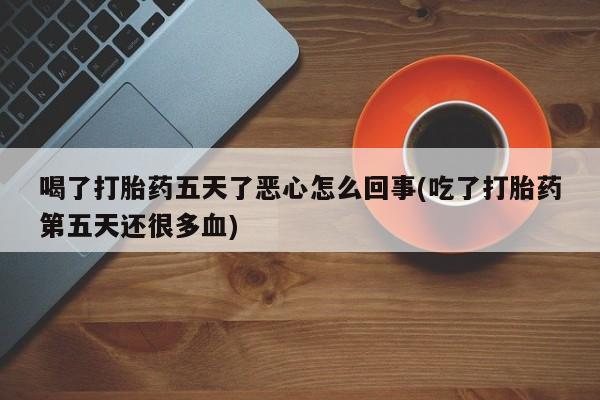 堕胎药联系方式喝了打胎药五天了恶心怎么回事(吃了打胎药第五天还很多血)