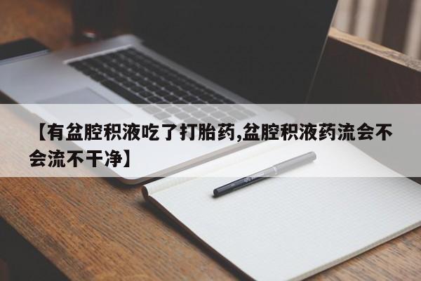 堕胎药联系方式【有盆腔积液吃了打胎药,盆腔积液药流会不会流不干净】