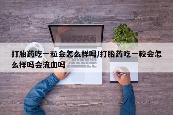 堕胎药联系方式打胎药吃一粒会怎么样吗/打胎药吃一粒会怎么样吗会流血吗