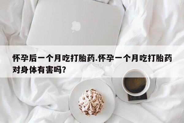 堕胎药联系方式怀孕后一个月吃打胎药.怀孕一个月吃打胎药对身体有害吗？