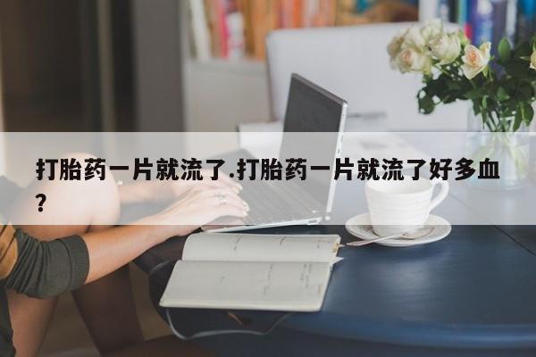 堕胎药联系方式打胎药一片就流了.打胎药一片就流了好多血?