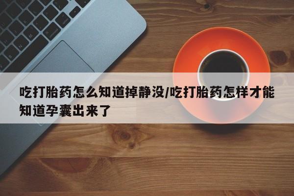 堕胎药联系方式吃打胎药怎么知道掉静没/吃打胎药怎样才能知道孕囊出来了