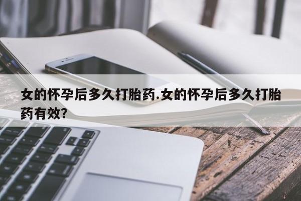 堕胎药联系方式女的怀孕后多久打胎药.女的怀孕后多久打胎药有效？