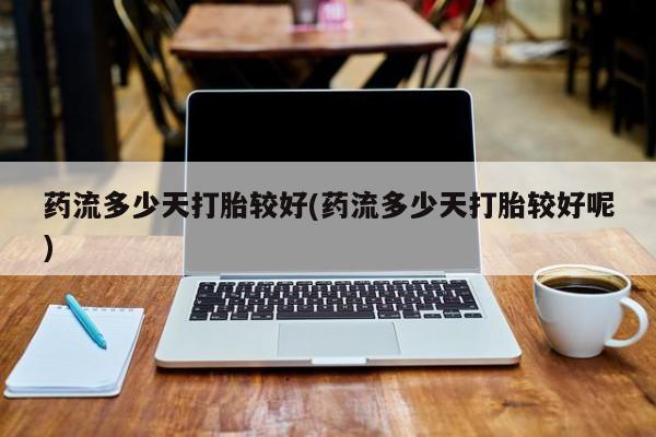 堕胎药联系方式药流多少天打胎较好(药流多少天打胎较好呢)
